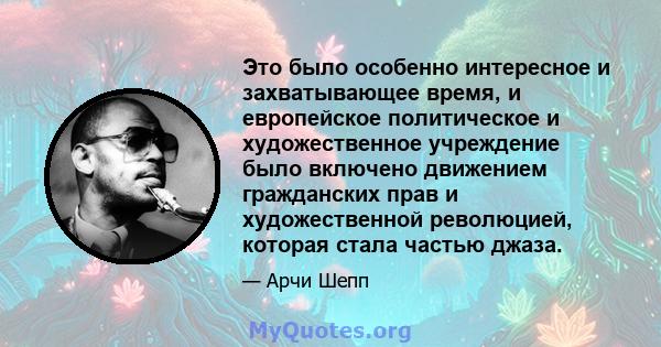 Это было особенно интересное и захватывающее время, и европейское политическое и художественное учреждение было включено движением гражданских прав и художественной революцией, которая стала частью джаза.