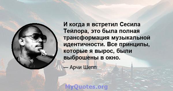 И когда я встретил Сесила Тейлора, это была полная трансформация музыкальной идентичности. Все принципы, которые я вырос, были выброшены в окно.