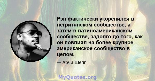 Рэп фактически укоренился в негритянском сообществе, а затем в латиноамериканском сообществе, задолго до того, как он повлиял на более крупное американское сообщество в целом.