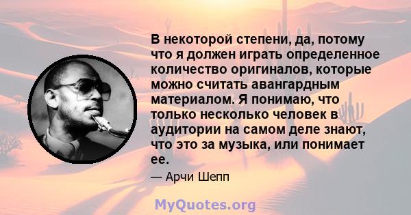 В некоторой степени, да, потому что я должен играть определенное количество оригиналов, которые можно считать авангардным материалом. Я понимаю, что только несколько человек в аудитории на самом деле знают, что это за