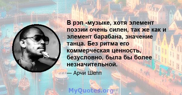 В рэп -музыке, хотя элемент поэзии очень силен, так же как и элемент барабана, значение танца. Без ритма его коммерческая ценность, безусловно, была бы более незначительной.