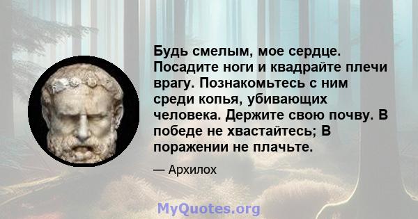 Будь смелым, мое сердце. Посадите ноги и квадрайте плечи врагу. Познакомьтесь с ним среди копья, убивающих человека. Держите свою почву. В победе не хвастайтесь; В поражении не плачьте.