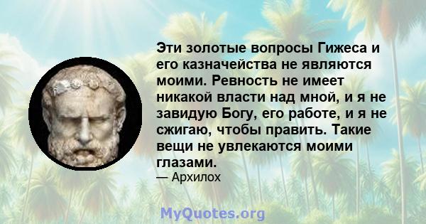 Эти золотые вопросы Гижеса и его казначейства не являются моими. Ревность не имеет никакой власти над мной, и я не завидую Богу, его работе, и я не сжигаю, чтобы править. Такие вещи не увлекаются моими глазами.