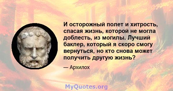 И осторожный полет и хитрость, спасая жизнь, которой не могла доблесть, из могилы. Лучший баклер, который я скоро смогу вернуться, но кто снова может получить другую жизнь?