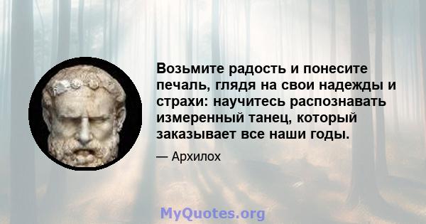 Возьмите радость и понесите печаль, глядя на свои надежды и страхи: научитесь распознавать измеренный танец, который заказывает все наши годы.