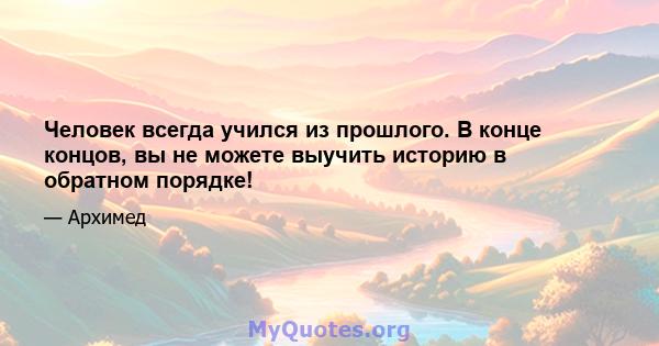 Человек всегда учился из прошлого. В конце концов, вы не можете выучить историю в обратном порядке!