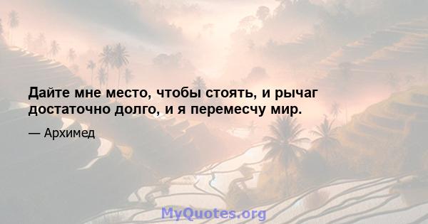 Дайте мне место, чтобы стоять, и рычаг достаточно долго, и я перемесчу мир.