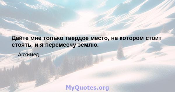 Дайте мне только твердое место, на котором стоит стоять, и я перемесчу землю.