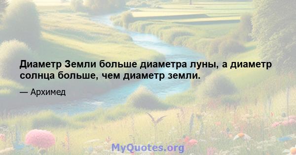 Диаметр Земли больше диаметра луны, а диаметр солнца больше, чем диаметр земли.