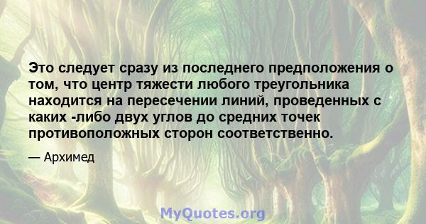 Это следует сразу из последнего предположения о том, что центр тяжести любого треугольника находится на пересечении линий, проведенных с каких -либо двух углов до средних точек противоположных сторон соответственно.