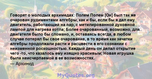 Говорят о молодых архимедах: Полем Полем [Он] был так же очарован рудиментами алгебры, как и бы, если бы я дал ему двигатель, работающий на пар, с метилированной духовной лампой для нагрева котла; Более очарованный,