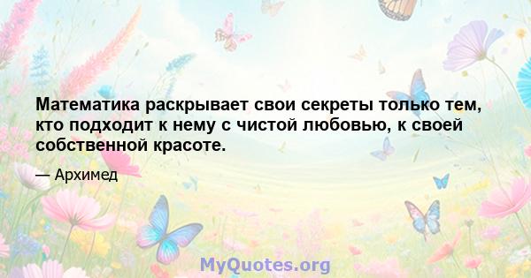 Математика раскрывает свои секреты только тем, кто подходит к нему с чистой любовью, к своей собственной красоте.