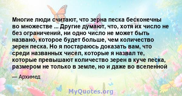 Многие люди считают, что зерна песка бесконечны во множестве ... Другие думают, что, хотя их число не без ограничений, ни одно число не может быть названо, которое будет больше, чем количество зерен песка. Но я