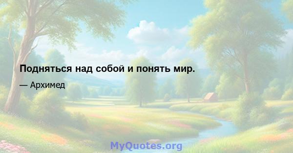 Подняться над собой и понять мир.