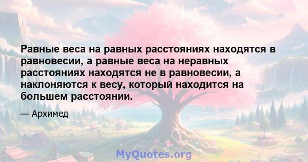 Равные веса на равных расстояниях находятся в равновесии, а равные веса на неравных расстояниях находятся не в равновесии, а наклоняются к весу, который находится на большем расстоянии.