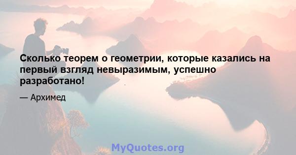 Сколько теорем о геометрии, которые казались на первый взгляд невыразимым, успешно разработано!