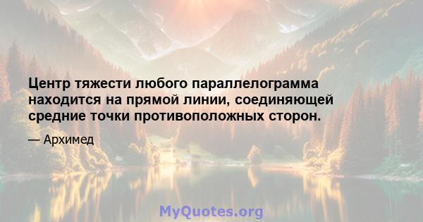 Центр тяжести любого параллелограмма находится на прямой линии, соединяющей средние точки противоположных сторон.