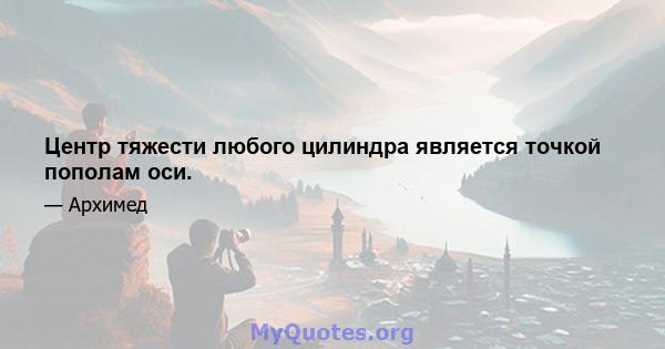 Центр тяжести любого цилиндра является точкой пополам оси.