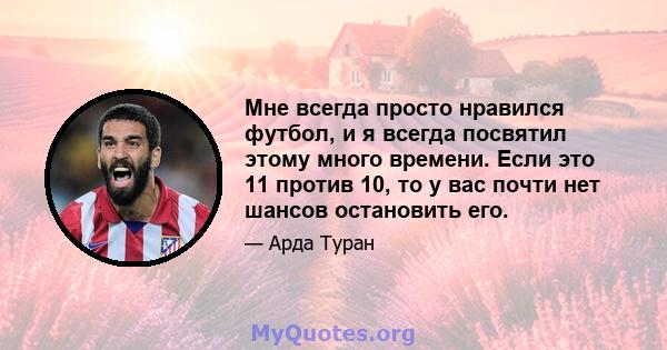 Мне всегда просто нравился футбол, и я всегда посвятил этому много времени. Если это 11 против 10, то у вас почти нет шансов остановить его.