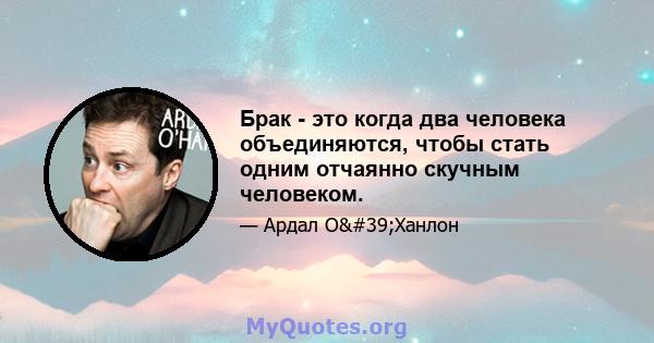 Брак - это когда два человека объединяются, чтобы стать одним отчаянно скучным человеком.