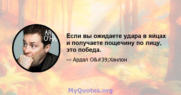 Если вы ожидаете удара в яйцах и получаете пощечину по лицу, это победа.