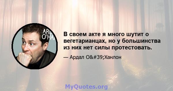 В своем акте я много шутит о вегетарианцах, но у большинства из них нет силы протестовать.