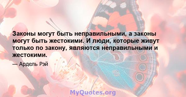 Законы могут быть неправильными, а законы могут быть жестокими. И люди, которые живут только по закону, являются неправильными и жестокими.