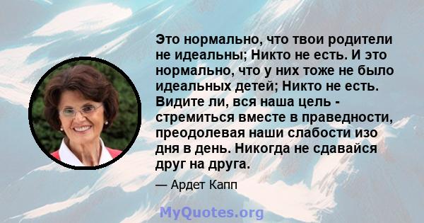 Это нормально, что твои родители не идеальны; Никто не есть. И это нормально, что у них тоже не было идеальных детей; Никто не есть. Видите ли, вся наша цель - стремиться вместе в праведности, преодолевая наши слабости