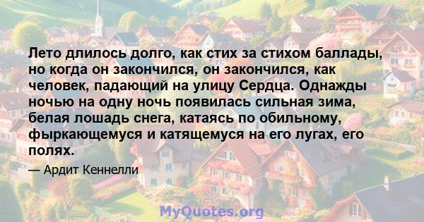 Лето длилось долго, как стих за стихом баллады, но когда он закончился, он закончился, как человек, падающий на улицу Сердца. Однажды ночью на одну ночь появилась сильная зима, белая лошадь снега, катаясь по обильному,