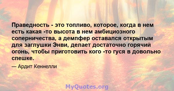 Праведность - это топливо, которое, когда в нем есть какая -то высота в нем амбициозного соперничества, а демпфер оставался открытым для заглушки Энви, делает достаточно горячий огонь, чтобы приготовить кого -то гуся в