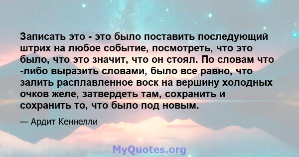 Записать это - это было поставить последующий штрих на любое событие, посмотреть, что это было, что это значит, что он стоял. По словам что -либо выразить словами, было все равно, что залить расплавленное воск на