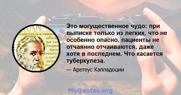 Это могущественное чудо: при выписке только из легких, что не особенно опасно, пациенты не отчаянно отчаиваются, даже хотя в последнем. Что касается туберкулеза.