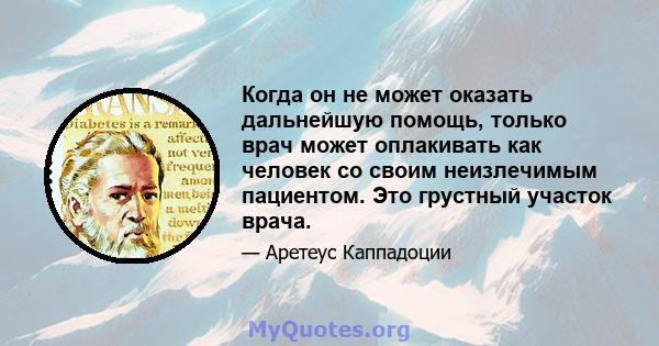 Когда он не может оказать дальнейшую помощь, только врач может оплакивать как человек со своим неизлечимым пациентом. Это грустный участок врача.