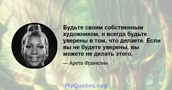 Будьте своим собственным художником, и всегда будьте уверены в том, что делаете. Если вы не будете уверены, вы можете не делать этого.