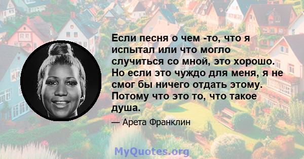 Если песня о чем -то, что я испытал или что могло случиться со мной, это хорошо. Но если это чуждо для меня, я не смог бы ничего отдать этому. Потому что это то, что такое душа.