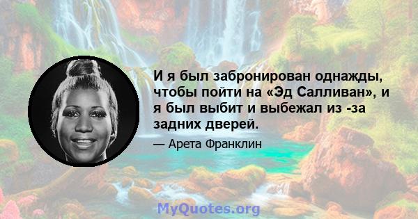 И я был забронирован однажды, чтобы пойти на «Эд Салливан», и я был выбит и выбежал из -за задних дверей.