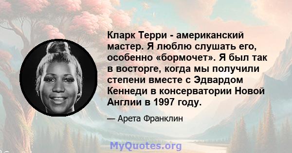 Кларк Терри - американский мастер. Я люблю слушать его, особенно «бормочет». Я был так в восторге, когда мы получили степени вместе с Эдвардом Кеннеди в консерватории Новой Англии в 1997 году.