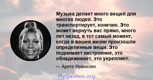 Музыка делает много вещей для многих людей. Это транспортирует, конечно. Это может вернуть вас прямо, много лет назад, в тот самый момент, когда в вашей жизни произошли определенные вещи. Это поднимает настроение, это