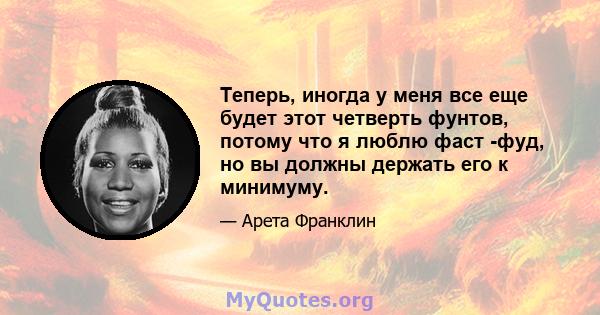 Теперь, иногда у меня все еще будет этот четверть фунтов, потому что я люблю фаст -фуд, но вы должны держать его к минимуму.