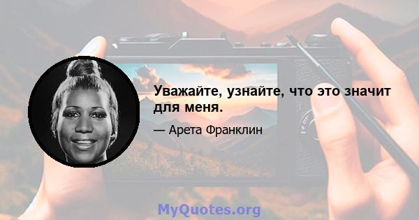 Уважайте, узнайте, что это значит для меня.