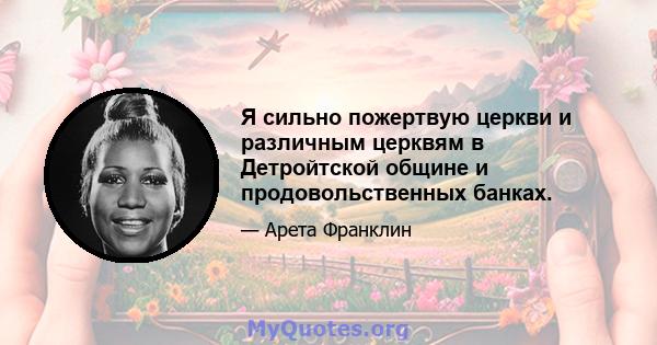 Я сильно пожертвую церкви и различным церквям в Детройтской общине и продовольственных банках.