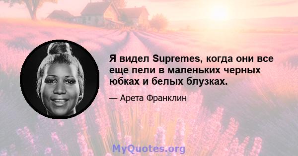 Я видел Supremes, когда они все еще пели в маленьких черных юбках и белых блузках.