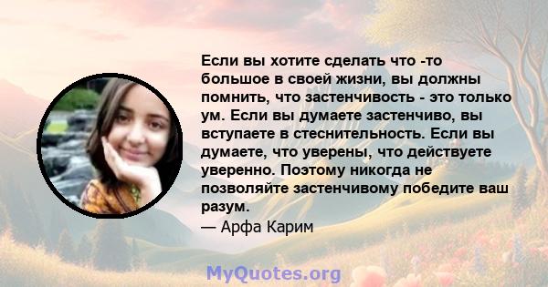 Если вы хотите сделать что -то большое в своей жизни, вы должны помнить, что застенчивость - это только ум. Если вы думаете застенчиво, вы вступаете в стеснительность. Если вы думаете, что уверены, что действуете