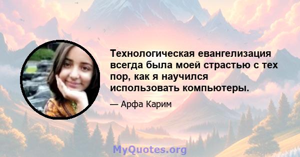 Технологическая евангелизация всегда была моей страстью с тех пор, как я научился использовать компьютеры.