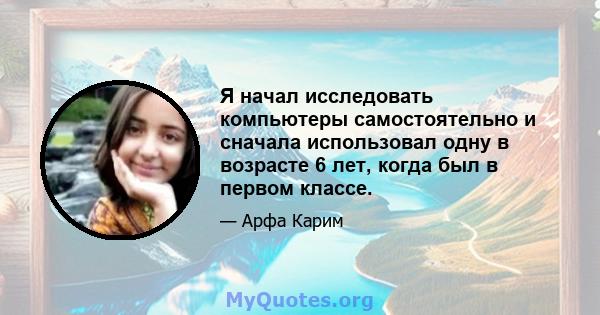 Я начал исследовать компьютеры самостоятельно и сначала использовал одну в возрасте 6 лет, когда был в первом классе.