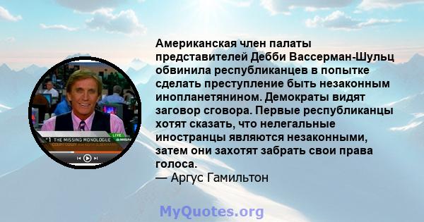 Американская член палаты представителей Дебби Вассерман-Шульц обвинила республиканцев в попытке сделать преступление быть незаконным инопланетянином. Демократы видят заговор сговора. Первые республиканцы хотят сказать,