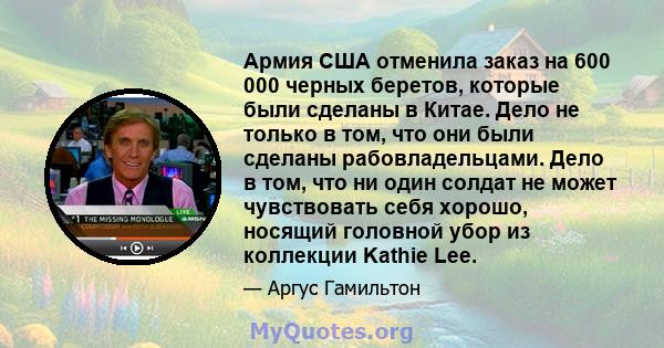 Армия США отменила заказ на 600 000 черных беретов, которые были сделаны в Китае. Дело не только в том, что они были сделаны рабовладельцами. Дело в том, что ни один солдат не может чувствовать себя хорошо, носящий
