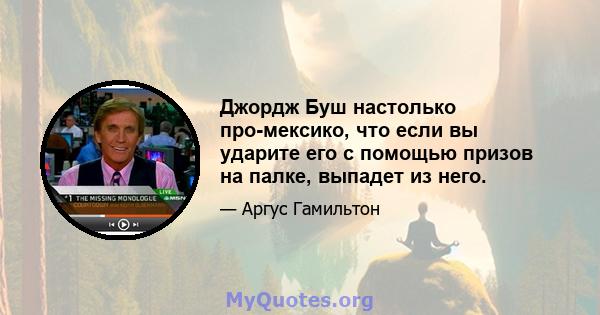 Джордж Буш настолько про-мексико, что если вы ударите его с помощью призов на палке, выпадет из него.