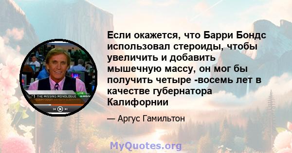 Если окажется, что Барри Бондс использовал стероиды, чтобы увеличить и добавить мышечную массу, он мог бы получить четыре -восемь лет в качестве губернатора Калифорнии