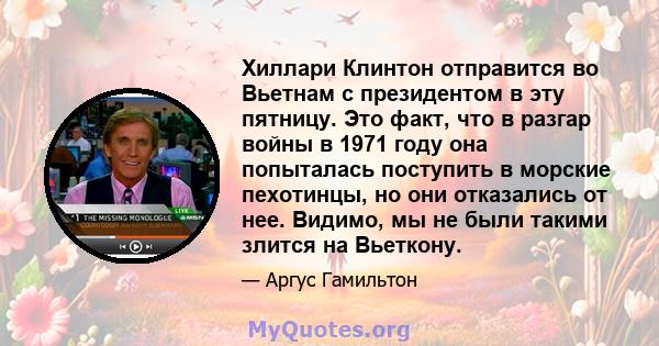 Хиллари Клинтон отправится во Вьетнам с президентом в эту пятницу. Это факт, что в разгар войны в 1971 году она попыталась поступить в морские пехотинцы, но они отказались от нее. Видимо, мы не были такими злится на